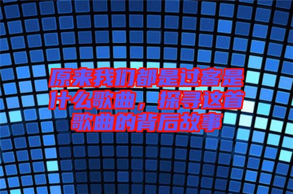 原來我們都是過客是什么歌曲，探尋這首歌曲的背后故事