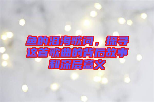 魚的淚海歌詞，探尋這首歌曲的背后故事和深層意義