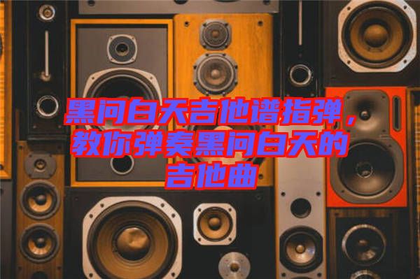 黑問白天吉他譜指彈，教你彈奏黑問白天的吉他曲