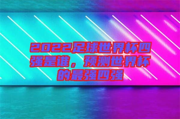 2022足球世界杯四強(qiáng)是誰(shuí)，預(yù)測(cè)世界杯的最強(qiáng)四強(qiáng)