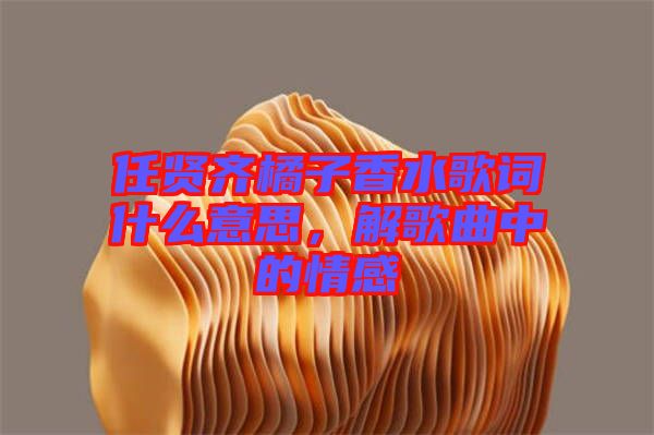 任賢齊橘子香水歌詞什么意思，解歌曲中的情感