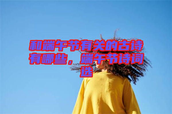 和端午節(jié)有關(guān)的古詩有哪些，端午節(jié)詩詞選