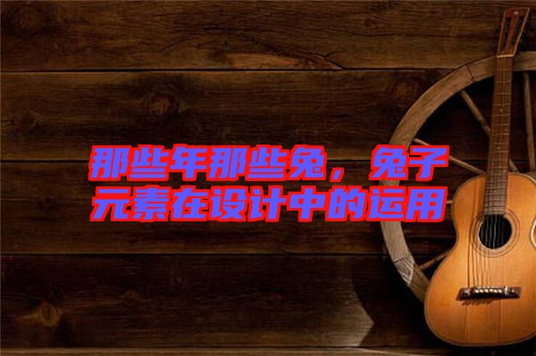 那些年那些兔，兔子元素在設(shè)計(jì)中的運(yùn)用