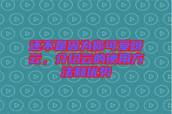 還不是因為你可愛呀云，介紹云的使用方法和優(yōu)勢