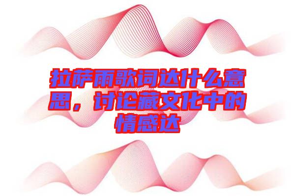 拉薩雨歌詞達什么意思，討論藏文化中的情感達