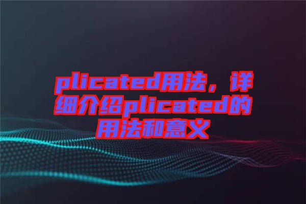 plicated用法，詳細(xì)介紹plicated的用法和意義