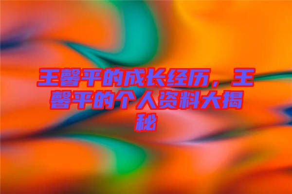 王馨平的成長經(jīng)歷，王馨平的個人資料大揭秘