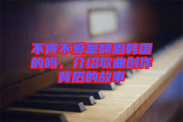 不得不愛是翻唱韓國(guó)的嗎，介紹歌曲創(chuàng)作背后的故事