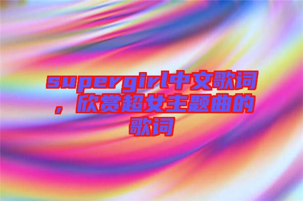 supergirl中文歌詞，欣賞超女主題曲的歌詞