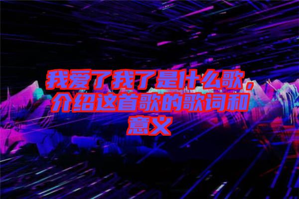 我愛了我了是什么歌，介紹這首歌的歌詞和意義