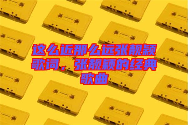 這么近那么遠張靚穎歌詞，張靚穎的經典歌曲