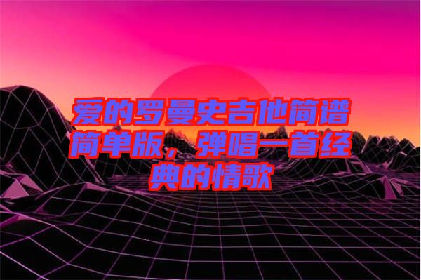 愛的羅曼史吉他簡譜簡單版，彈唱一首經(jīng)典的情歌