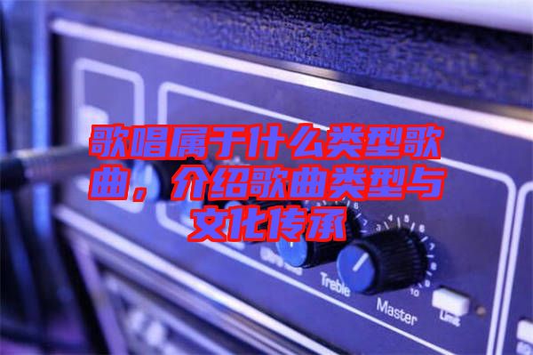 歌唱屬于什么類型歌曲，介紹歌曲類型與文化傳承