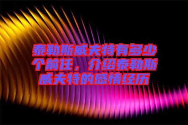 泰勒斯威夫特有多少個(gè)前任，介紹泰勒斯威夫特的感情經(jīng)歷