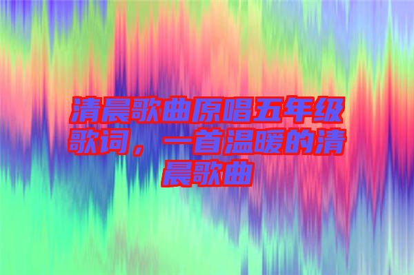 清晨歌曲原唱五年級(jí)歌詞，一首溫暖的清晨歌曲