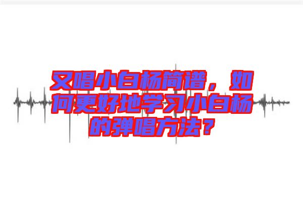 又唱小白楊簡譜，如何更好地學習小白楊的彈唱方法？