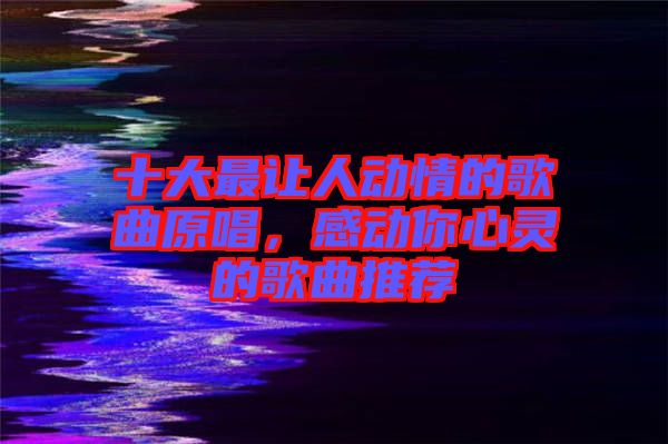 十大最讓人動情的歌曲原唱，感動你心靈的歌曲推薦