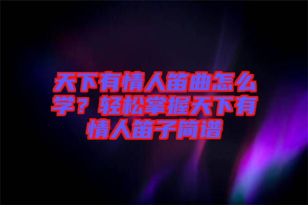 天下有情人笛曲怎么學(xué)？輕松掌握天下有情人笛子簡(jiǎn)譜