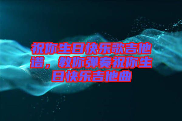 祝你生日快樂(lè)歌吉他譜，教你彈奏祝你生日快樂(lè)吉他曲