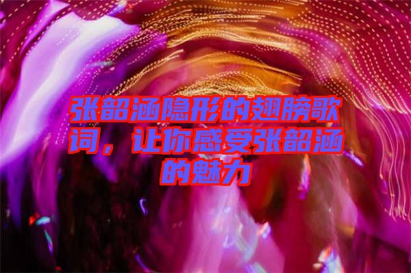 張韶涵隱形的翅膀歌詞，讓你感受張韶涵的魅力