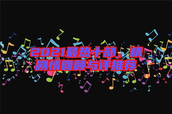 2021最熱十部，精劇情回顧與評推薦