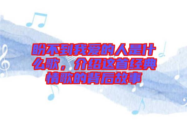 盼不到我愛的人是什么歌，介紹這首經(jīng)典情歌的背后故事