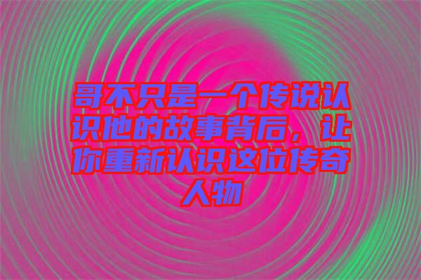 哥不只是一個(gè)傳說認(rèn)識他的故事背后，讓你重新認(rèn)識這位傳奇人物