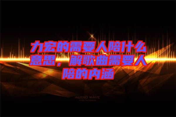 力宏的需要人陪什么意思，解歌曲需要人陪的內(nèi)涵