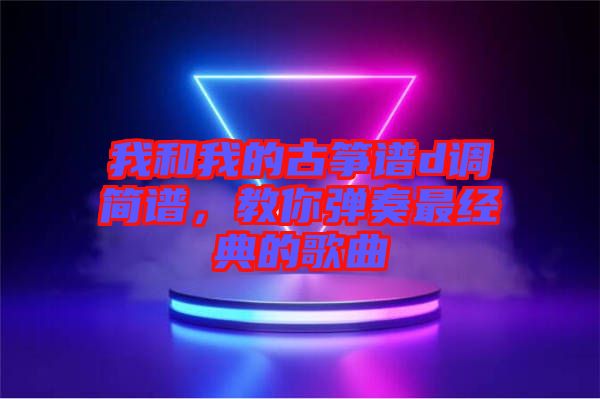 我和我的古箏譜d調(diào)簡(jiǎn)譜，教你彈奏最經(jīng)典的歌曲