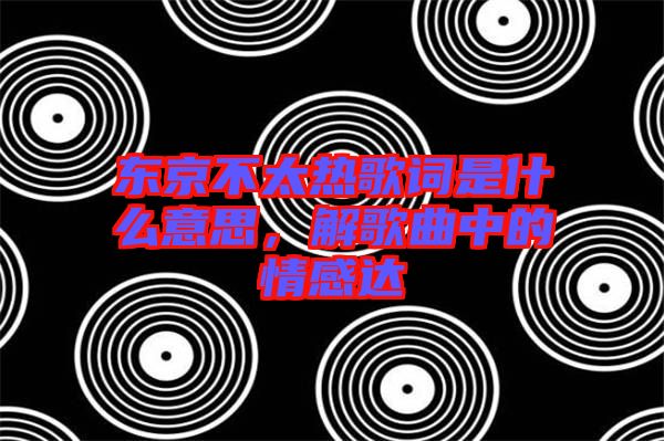 東京不太熱歌詞是什么意思，解歌曲中的情感達(dá)