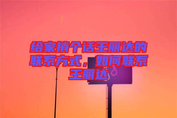 給家捎個(gè)話王麗達(dá)的聯(lián)系方式，如何聯(lián)系王麗達(dá)