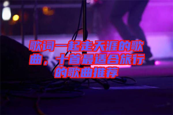 歌詞一起走天涯的歌曲，十首最適合旅行的歌曲推薦