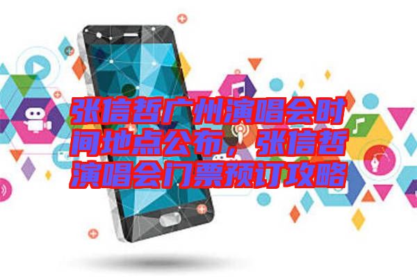 張信哲廣州演唱會(huì)時(shí)間地點(diǎn)公布，張信哲演唱會(huì)門票預(yù)訂攻略