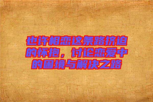 也許相戀這條路擠迫的懷抱，討論戀愛(ài)中的困境與解決之路