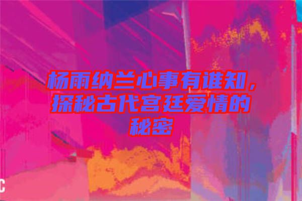 楊雨納蘭心事有誰(shuí)知，探秘古代宮廷愛(ài)情的秘密