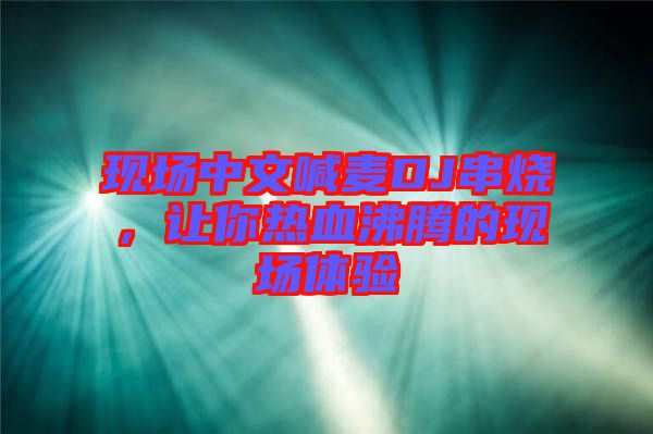 現(xiàn)場(chǎng)中文喊麥DJ串燒，讓你熱血沸騰的現(xiàn)場(chǎng)體驗(yàn)