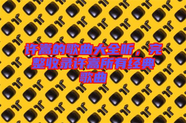 許嵩的歌曲大全聽，完整收錄許嵩所有經(jīng)典歌曲