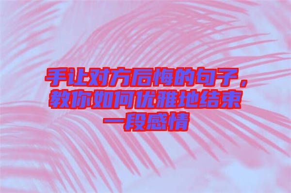 手讓對方后悔的句子，教你如何優(yōu)雅地結束一段感情