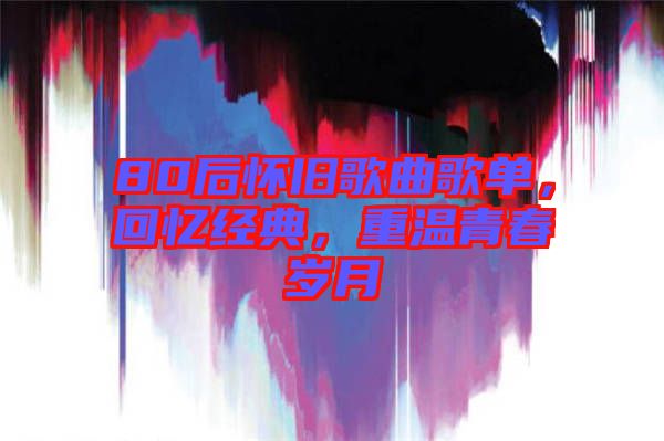 80后懷舊歌曲歌單，回憶經(jīng)典，重溫青春歲月