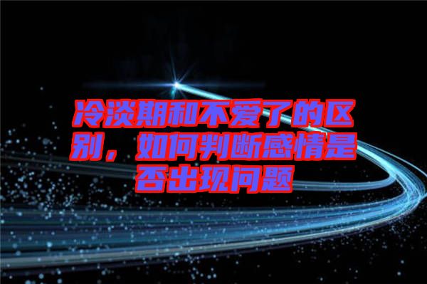 冷淡期和不愛了的區(qū)別，如何判斷感情是否出現(xiàn)問題