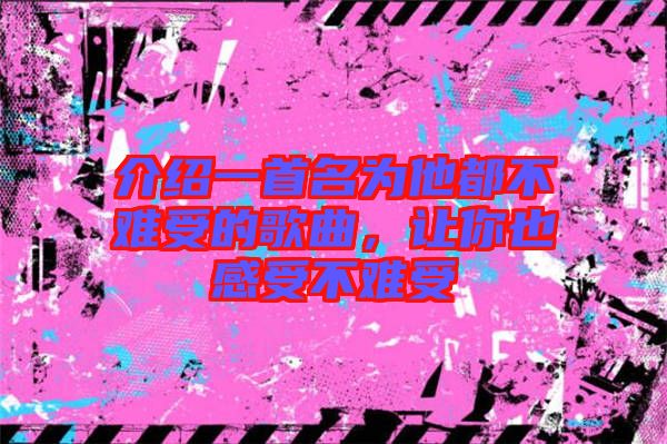 介紹一首名為他都不難受的歌曲，讓你也感受不難受