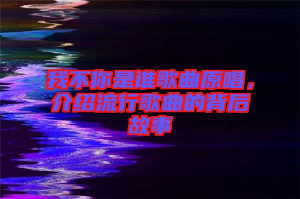 我不你是誰歌曲原唱，介紹流行歌曲的背后故事