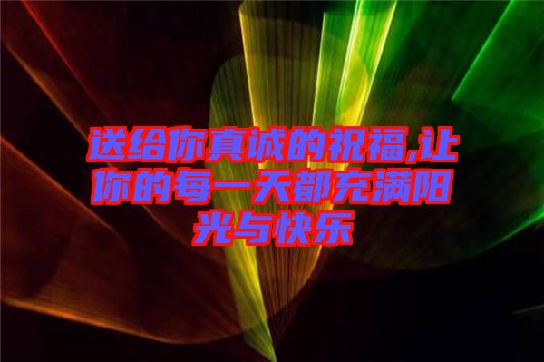 送給你真誠(chéng)的祝福,讓你的每一天都充滿陽(yáng)光與快樂(lè)