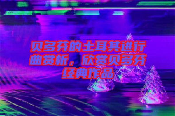 貝多芬的土耳其進行曲賞析，欣賞貝多芬經典作品