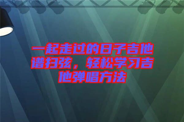 一起走過的日子吉他譜掃弦，輕松學習吉他彈唱方法