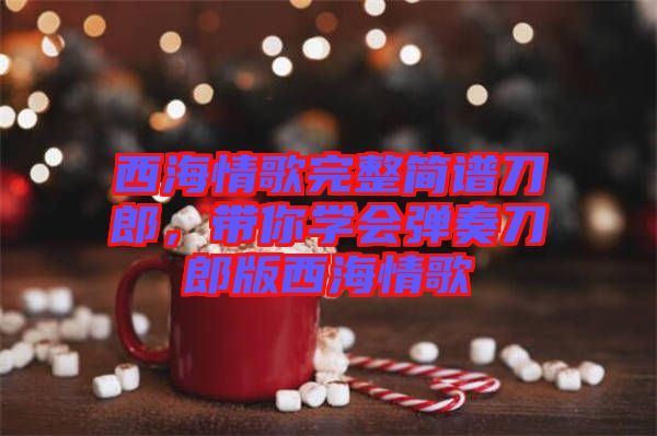 西海情歌完整簡(jiǎn)譜刀郎，帶你學(xué)會(huì)彈奏刀郎版西海情歌