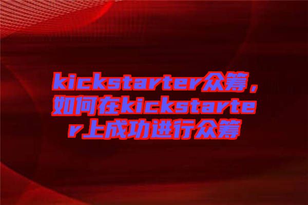 kickstarter眾籌，如何在kickstarter上成功進行眾籌