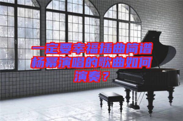 一定要幸福插曲簡譜楊冪演唱的歌曲如何演奏？