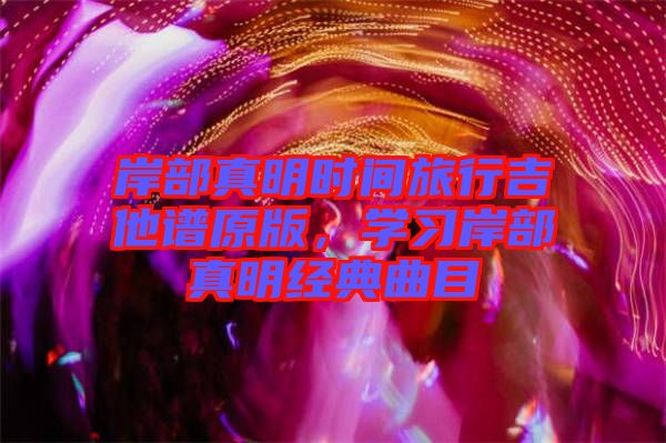 岸部真明時間旅行吉他譜原版，學(xué)習(xí)岸部真明經(jīng)典曲目