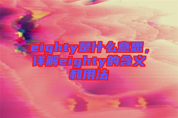 eighty是什么意思，詳解eighty的含義和用法